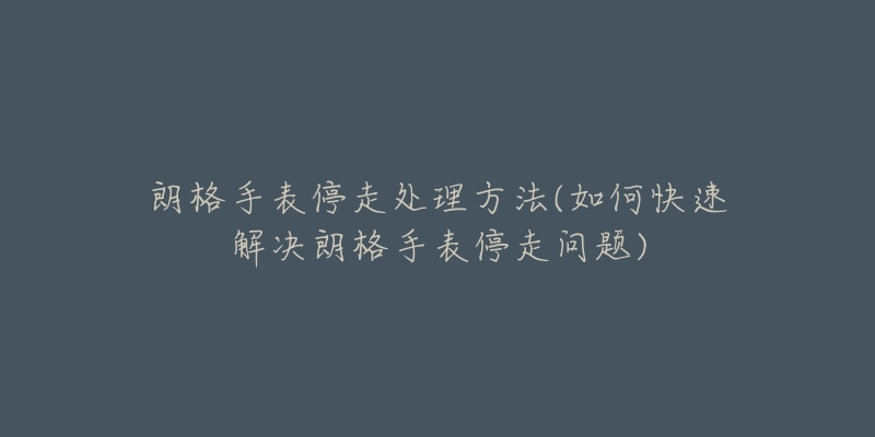 朗格手表停走处理方法(如何快速解决朗格手表停走问题)-名表号 朗格手表停走处理方法(如何快速解决朗格手表停走问题)