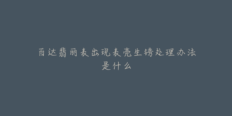 百达翡丽表出现表壳生锈处理办法是什么-名表号 百达翡丽表出现表壳生锈处理办法是什么