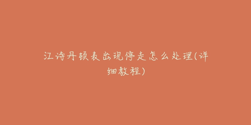 江诗丹顿表出现停走怎么处理(详细教程)-名表号 江诗丹顿表出现停走怎么处理(详细教程)