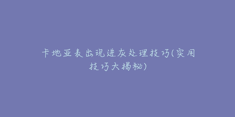卡地亚表出现进灰处理技巧(实用技巧大揭秘)-名表号 卡地亚表出现进灰处理技巧(实用技巧大揭秘)