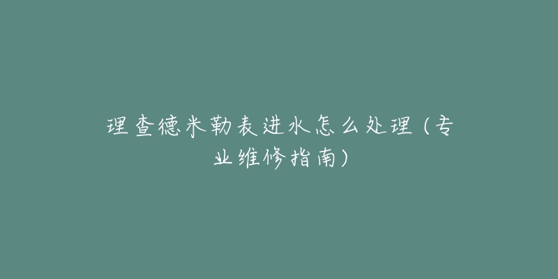 理查德米勒表进水怎么处理 (专业维修指南)-名表号 理查德米勒表进水怎么处理 (专业维修指南)