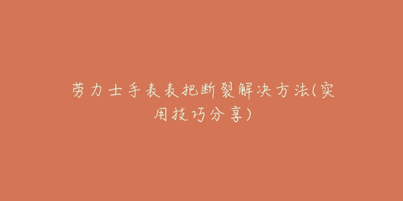 劳力士手表表把断裂解决方法(实用技巧分享)-名表号 劳力士手表表把断裂解决方法(实用技巧分享)