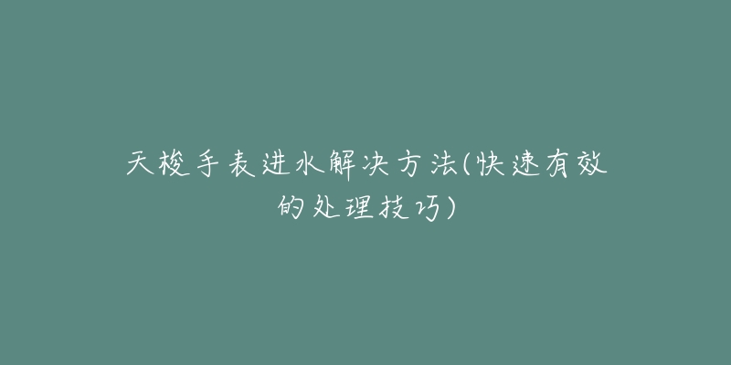 天梭手表进水解决方法(快速有效的处理技巧)-名表号 天梭手表进水解决方法(快速有效的处理技巧)