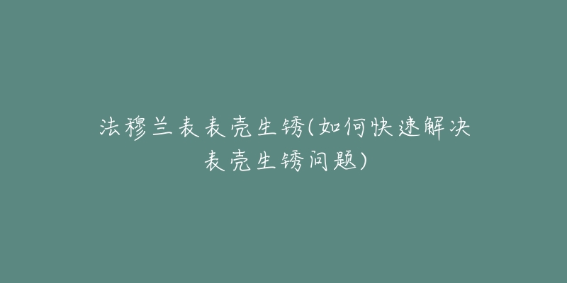 法穆兰表表壳生锈(如何快速解决表壳生锈问题)-名表号 法穆兰表表壳生锈(如何快速解决表壳生锈问题)