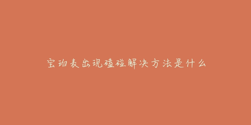 宝珀表出现磕碰解决方法是什么-名表号 宝珀表出现磕碰解决方法是什么