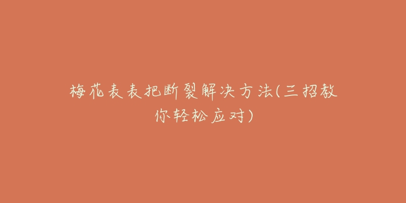 梅花表表把断裂解决方法(三招教你轻松应对)-名表号 梅花表表把断裂解决方法(三招教你轻松应对)