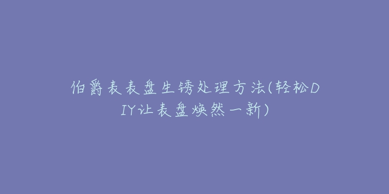 伯爵表表盘生锈处理方法(轻松DIY让表盘焕然一新)