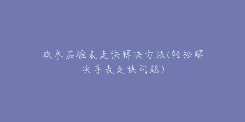 欧米茄腕表走快解决方法(轻松解决手表走快问题)