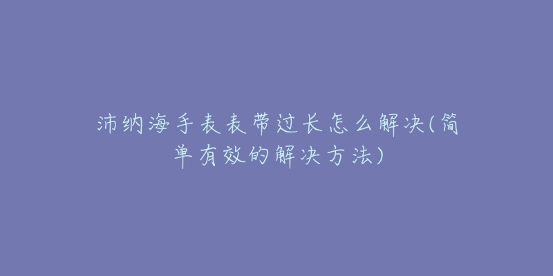 沛纳海手表表带过长怎么解决(简单有效的解决方法)