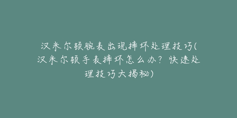 汉米尔顿腕表出现摔坏处理技巧(汉米尔顿手表摔坏怎么办?快速处理技巧大揭秘)-名表号 汉米尔顿腕表出现摔坏处理技巧(汉米尔顿手表摔坏怎么办?快速处理技巧大揭秘)