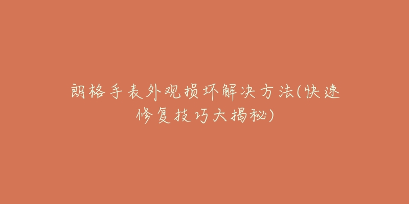 朗格手表外观损坏解决方法(快速修复技巧大揭秘)-名表号 朗格手表外观损坏解决方法(快速修复技巧大揭秘)