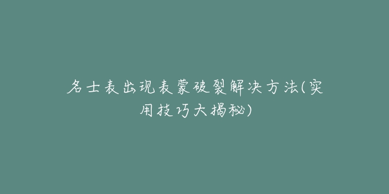 名士表出现表蒙破裂解决方法(实用技巧大揭秘)-名表号 名士表出现表蒙破裂解决方法(实用技巧大揭秘)