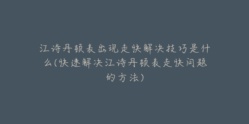 江诗丹顿表出现走快解决技巧是什么(快速解决江诗丹顿表走快问题的方法)-名表号 江诗丹顿表出现走快解决技巧是什么(快速解决江诗丹顿表走快问题的方法)