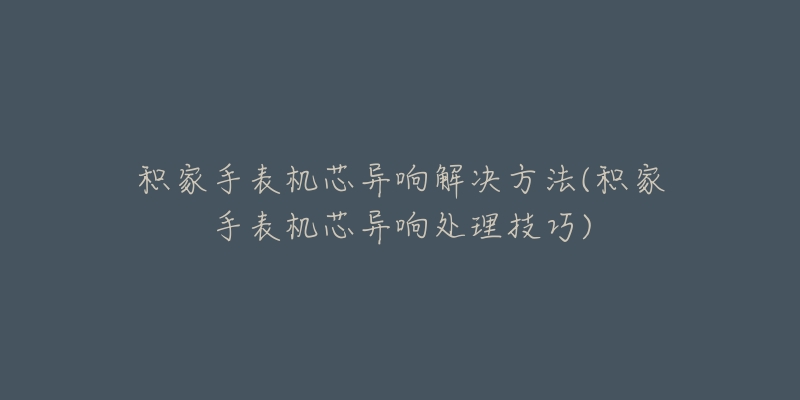 积家手表机芯异响解决方法(积家手表机芯异响处理技巧)-名表号 积家手表机芯异响解决方法(积家手表机芯异响处理技巧)