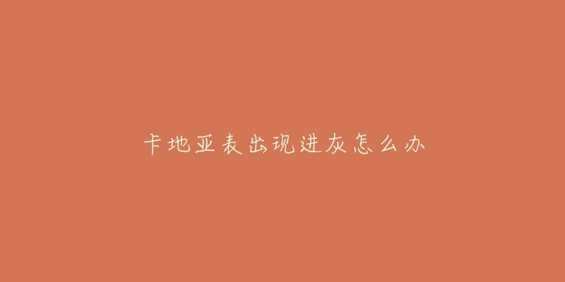 卡地亚表出现进灰怎么办-名表号 卡地亚表出现进灰怎么办