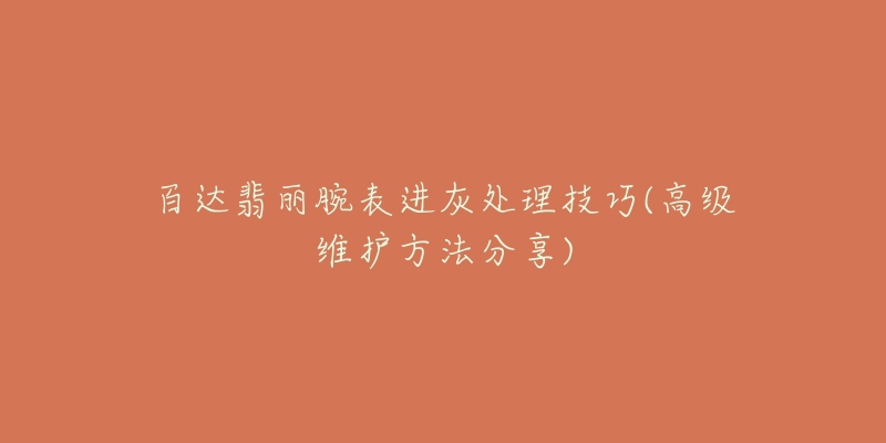 百达翡丽腕表进灰处理技巧(高级维护方法分享)-名表号 百达翡丽腕表进灰处理技巧(高级维护方法分享)
