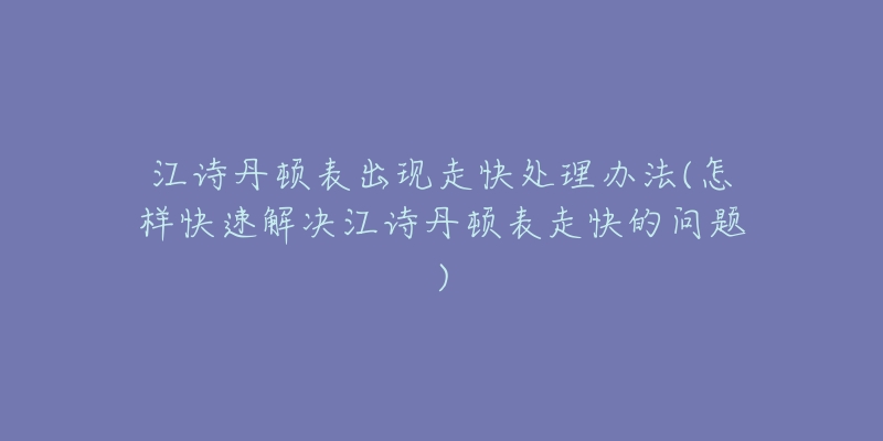 江诗丹顿表出现走快处理办法(怎样快速解决江诗丹顿表走快的问题)-名表号 江诗丹顿表出现走快处理办法(怎样快速解决江诗丹顿表走快的问题)