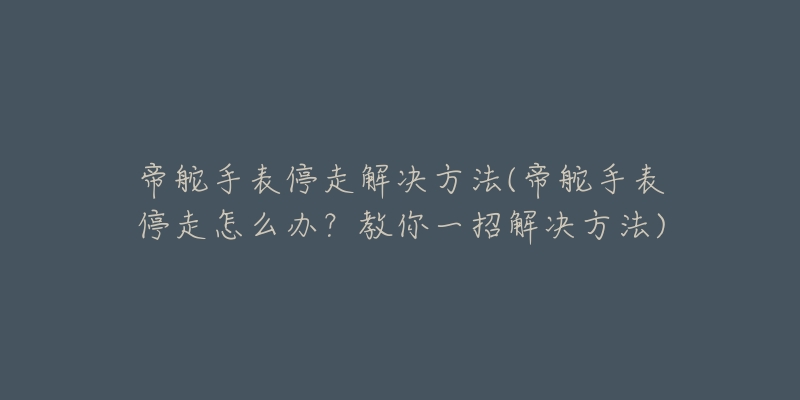帝舵手表停走解决方法(帝舵手表停走怎么办?教你一招解决方法)-名表号 帝舵手表停走解决方法(帝舵手表停走怎么办?教你一招解决方法)