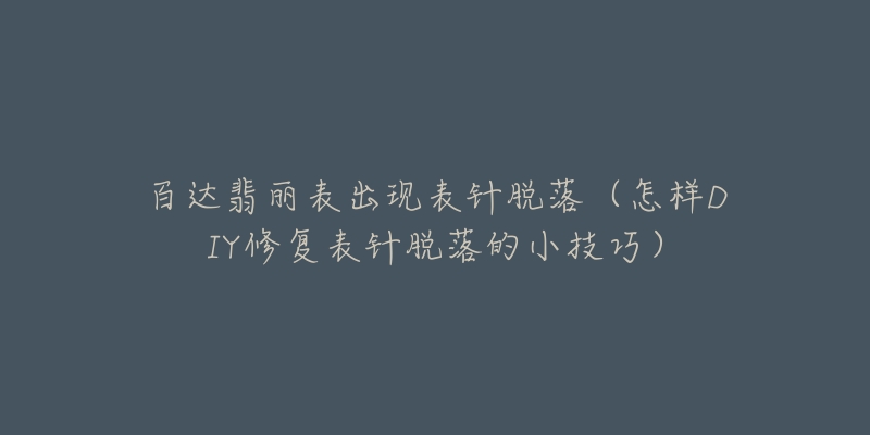 百达翡丽表出现表针脱落(怎样DIY修复表针脱落的小技巧)-名表号 百达翡丽表出现表针脱落(怎样DIY修复表针脱落的小技巧)