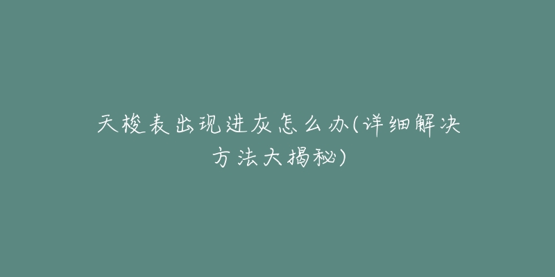 天梭表出现进灰怎么办(详细解决方法大揭秘)-名表号 天梭表出现进灰怎么办(详细解决方法大揭秘)