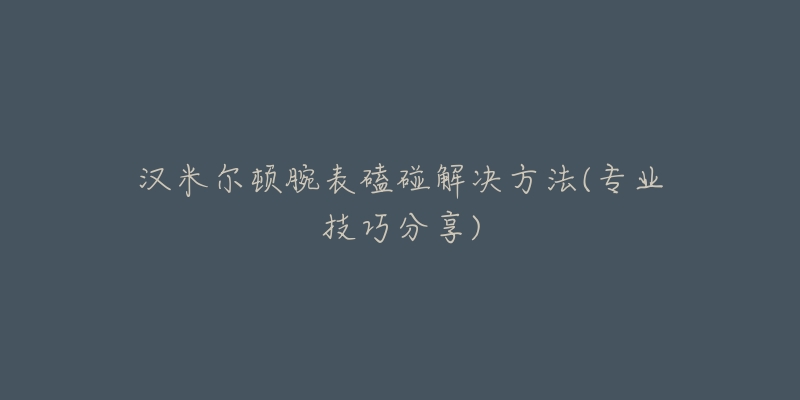 汉米尔顿腕表磕碰解决方法(专业技巧分享)