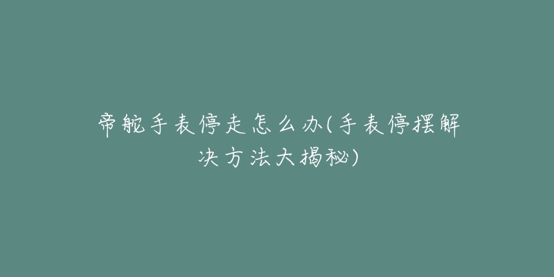 帝舵手表停走怎么办(手表停摆解决方法大揭秘)-名表号 帝舵手表停走怎么办(手表停摆解决方法大揭秘)