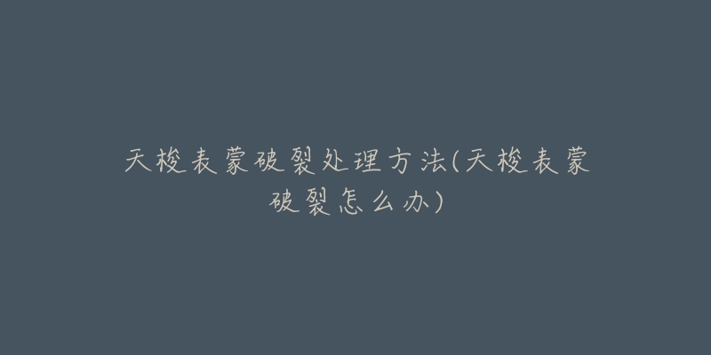 天梭表蒙破裂处理方法(天梭表蒙破裂怎么办)-名表号 天梭表蒙破裂处理方法(天梭表蒙破裂怎么办)