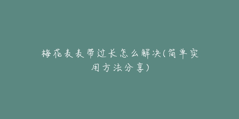 梅花表表带过长怎么解决(简单实用方法分享)-名表号 梅花表表带过长怎么解决(简单实用方法分享)