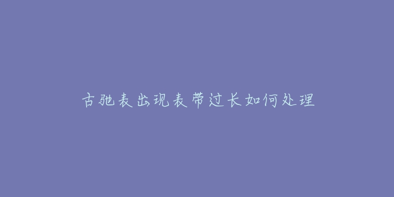 古驰表出现表带过长如何处理-名表号 古驰表出现表带过长如何处理