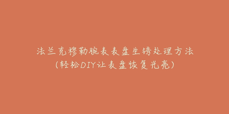 法兰克穆勒腕表表盘生锈处理方法(轻松DIY让表盘恢复光亮)-名表号 法兰克穆勒腕表表盘生锈处理方法(轻松DIY让表盘恢复光亮)