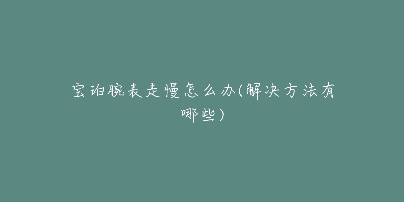 宝珀腕表走慢怎么办(解决方法有哪些)-名表号 宝珀腕表走慢怎么办(解决方法有哪些)
