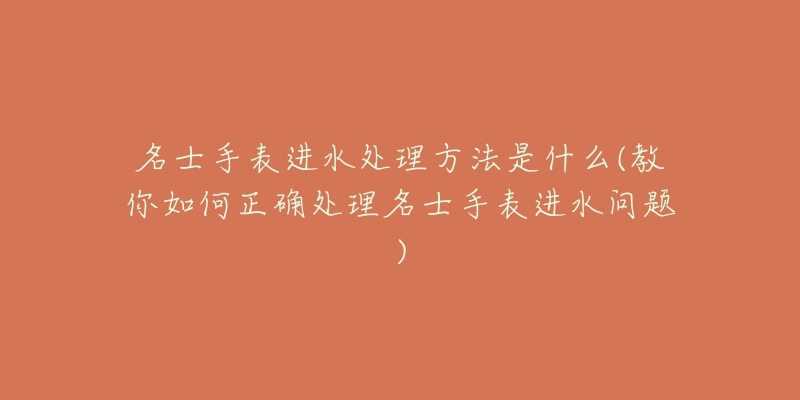 名士手表进水处理方法是什么(教你如何正确处理名士手表进水问题)-名表号 名士手表进水处理方法是什么(教你如何正确处理名士手表进水问题)