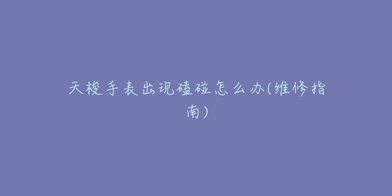 天梭手表出现磕碰怎么办(维修指南)-名表号 天梭手表出现磕碰怎么办(维修指南)