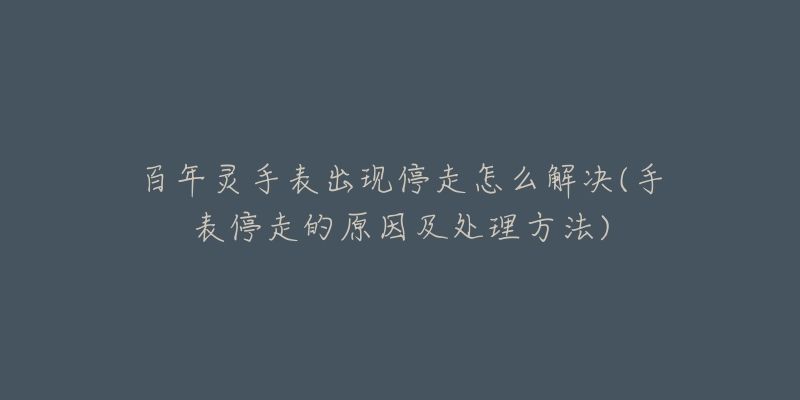 百年灵手表出现停走怎么解决(手表停走的原因及处理方法)-名表号 百年灵手表出现停走怎么解决(手表停走的原因及处理方法)