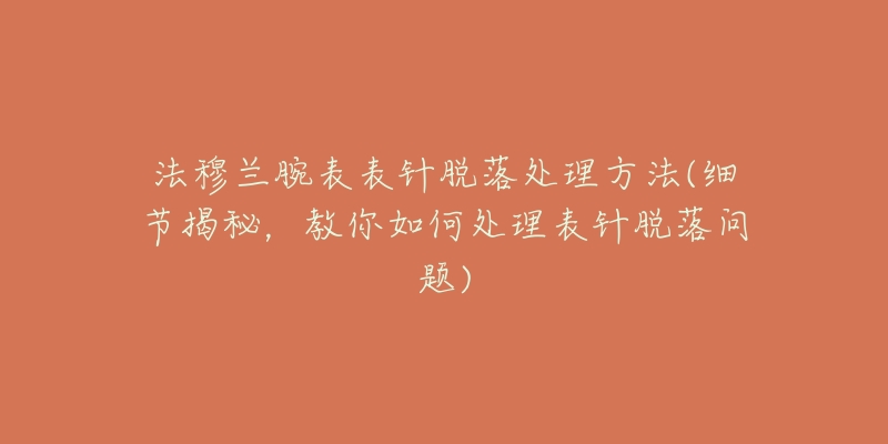 法穆兰腕表表针脱落处理方法(细节揭秘,教你如何处理表针脱落问题)-名表号 法穆兰腕表表针脱落处理方法(细节揭秘,教你如何处理表针脱落问题)