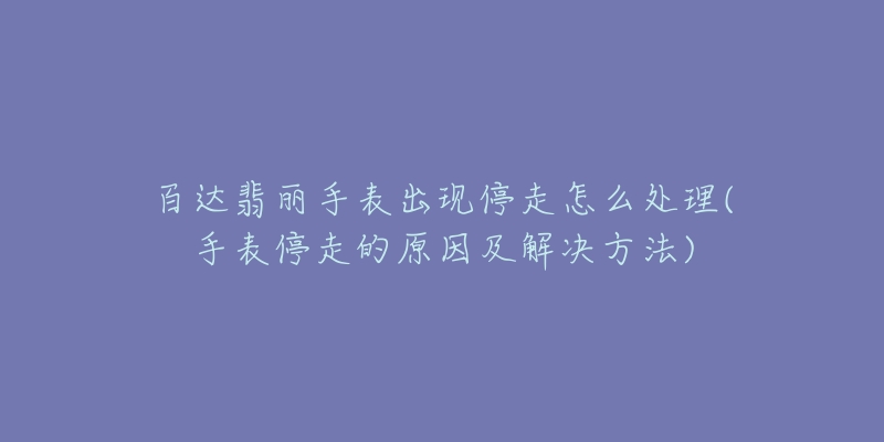 百达翡丽手表出现停走怎么处理(手表停走的原因及解决方法)