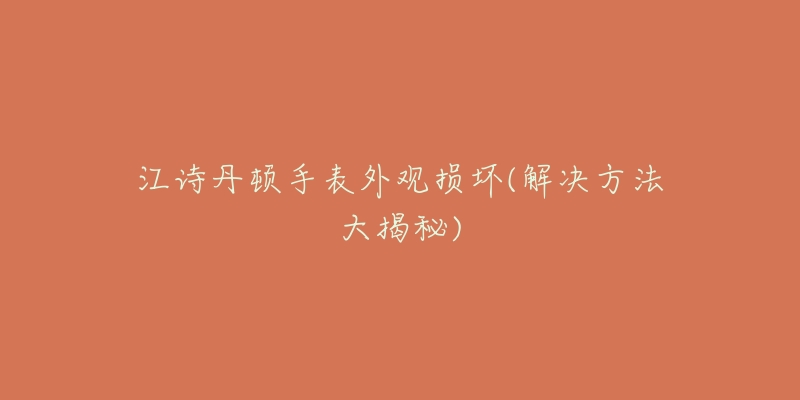 江诗丹顿手表外观损坏(解决方法大揭秘)-名表号 江诗丹顿手表外观损坏(解决方法大揭秘)
