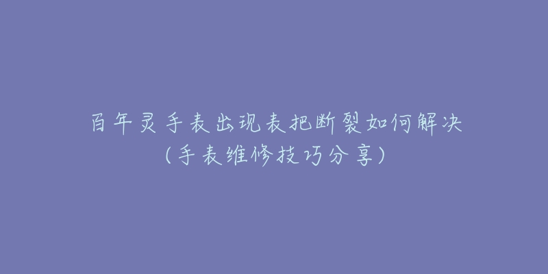 百年灵手表出现表把断裂如何解决(手表维修技巧分享)-名表号 百年灵手表出现表把断裂如何解决(手表维修技巧分享)