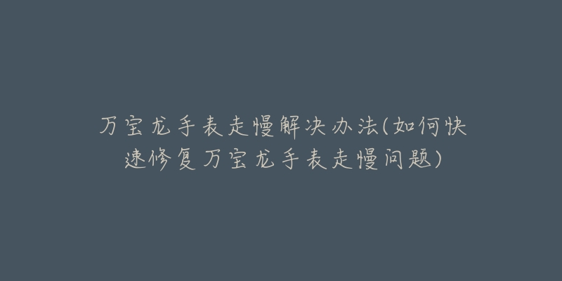 万宝龙手表走慢解决办法(如何快速修复万宝龙手表走慢问题)