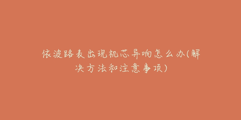 依波路表出现机芯异响怎么办(解决方法和注意事项)-名表号 依波路表出现机芯异响怎么办(解决方法和注意事项)