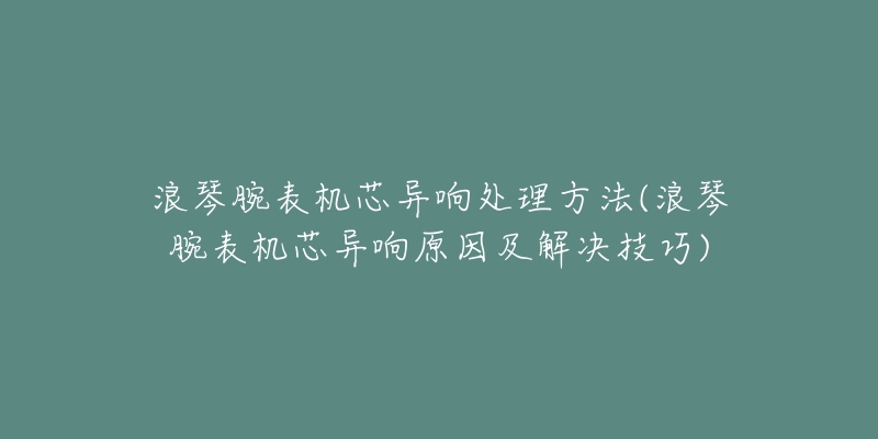 浪琴腕表机芯异响处理方法(浪琴腕表机芯异响原因及解决技巧)-名表号 浪琴腕表机芯异响处理方法(浪琴腕表机芯异响原因及解决技巧)