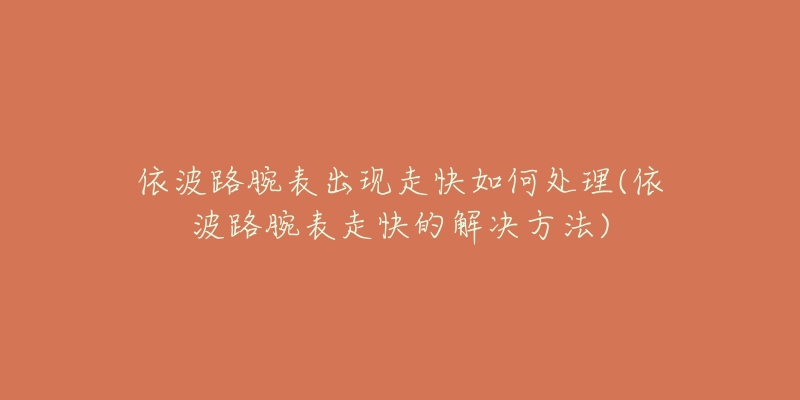 依波路腕表出现走快如何处理(依波路腕表走快的解决方法)-名表号 依波路腕表出现走快如何处理(依波路腕表走快的解决方法)