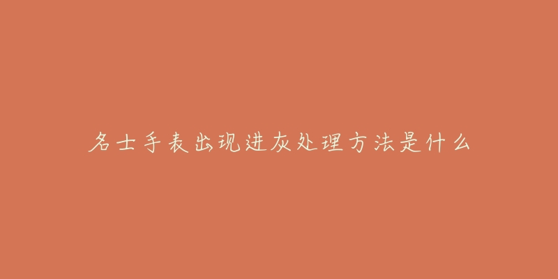 名士手表出现进灰处理方法是什么-名表号 名士手表出现进灰处理方法是什么