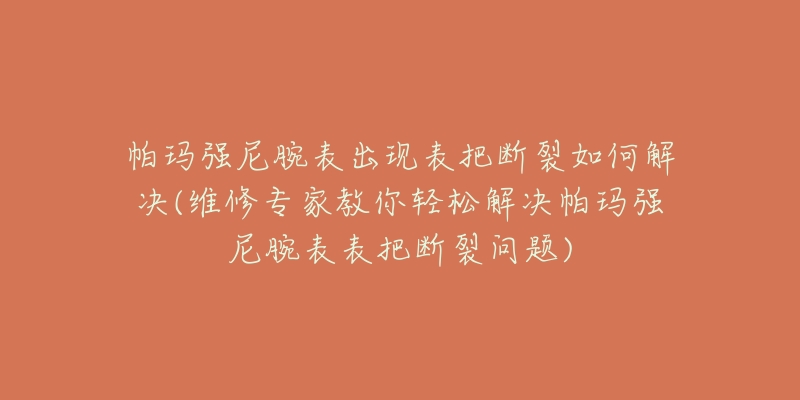 帕玛强尼腕表出现表把断裂如何解决(维修专家教你轻松解决帕玛强尼腕表表把断裂问题)-名表号 帕玛强尼腕表出现表把断裂如何解决(维修专家教你轻松解决帕玛强尼腕表表把断裂问题)