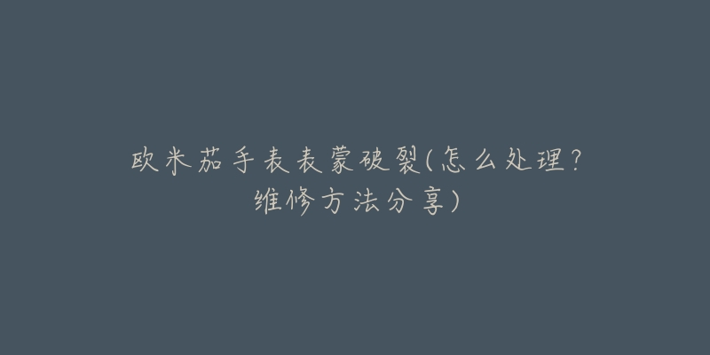 欧米茄手表表蒙破裂(怎么处理?维修方法分享)-名表号 欧米茄手表表蒙破裂(怎么处理?维修方法分享)
