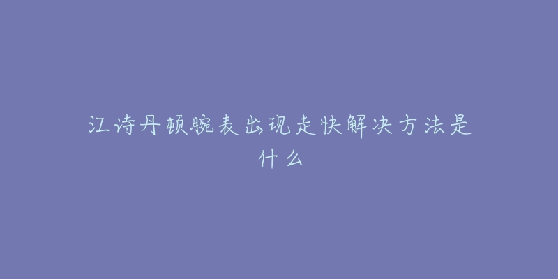 江诗丹顿腕表出现走快解决方法是什么-名表号 江诗丹顿腕表出现走快解决方法是什么