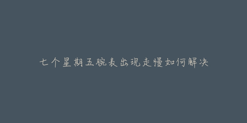 七个星期五腕表出现走慢如何解决-名表号 七个星期五腕表出现走慢如何解决