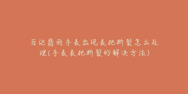 百达翡丽手表出现表把断裂怎么处理(手表表把断裂的解决方法)-名表号 百达翡丽手表出现表把断裂怎么处理(手表表把断裂的解决方法)