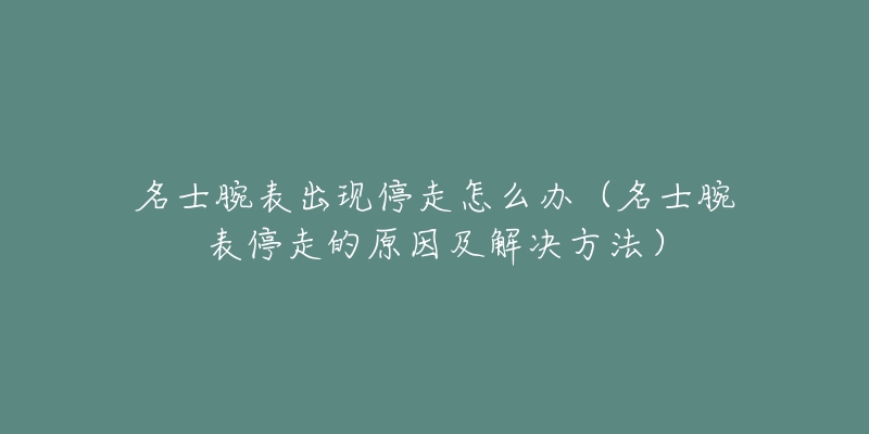 名士腕表出现停走怎么办(名士腕表停走的原因及解决方法)-名表号 名士腕表出现停走怎么办(名士腕表停走的原因及解决方法)