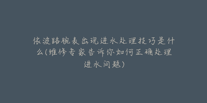 依波路腕表出现进水处理技巧是什么(维修专家告诉你如何正确处理进水问题)-名表号 依波路腕表出现进水处理技巧是什么(维修专家告诉你如何正确处理进水问题)